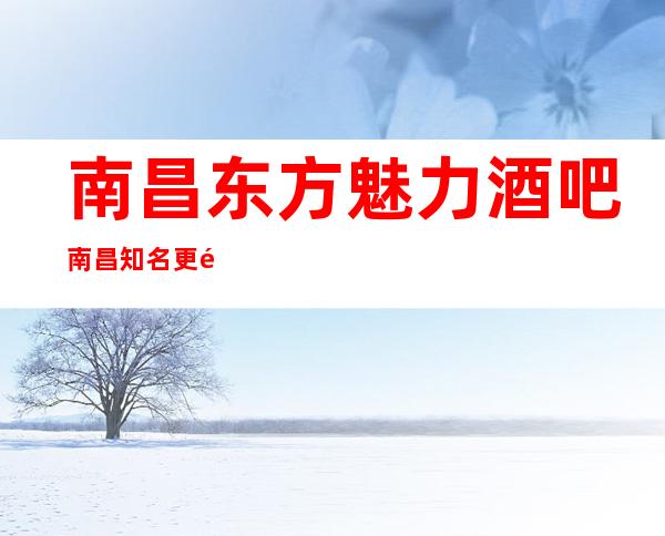 南昌东方魅力酒吧南昌知名更高公司,酒吧卡座预订