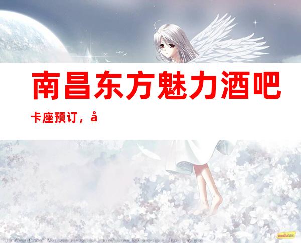 南昌东方魅力酒吧卡座预订,南昌更高酒吧中排名前十又好耍