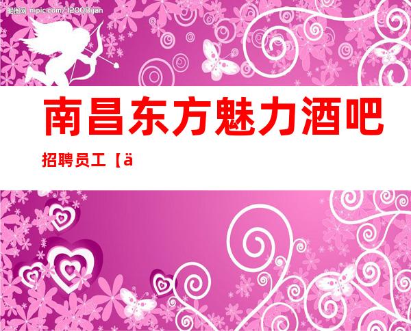 南昌东方魅力酒吧招聘员工【人杰地灵扬眉吐气】
