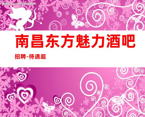 南昌东方魅力酒吧招聘-待遇超好清吧新人优先上班