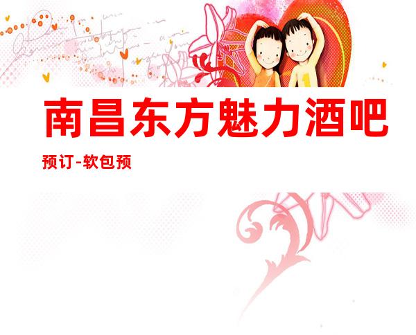 南昌东方魅力酒吧预订- 软包预订电話