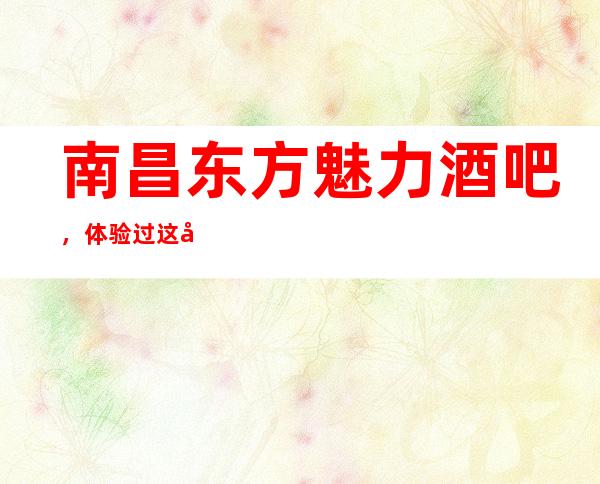 南昌东方魅力酒吧，体验过这家店让人流连忘返