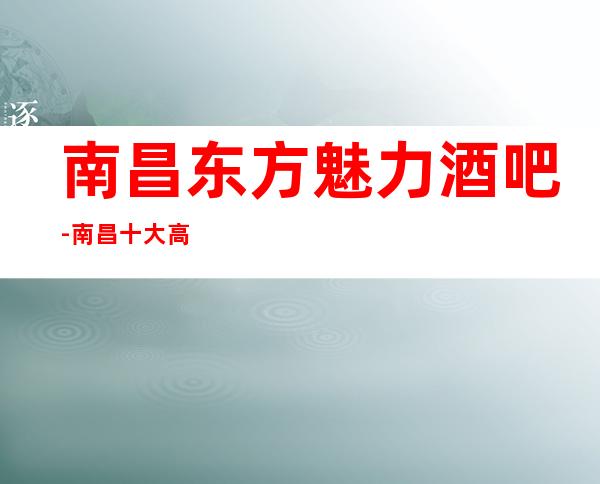 南昌东方魅力酒吧-南昌十大高档次酒吧会所