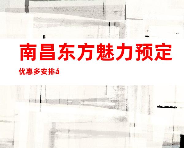南昌东方魅力预定优惠多安排快-蕞新包厢预定联系