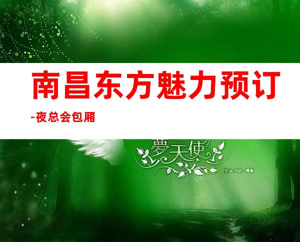 南昌东方魅力预订-夜总会包厢预订