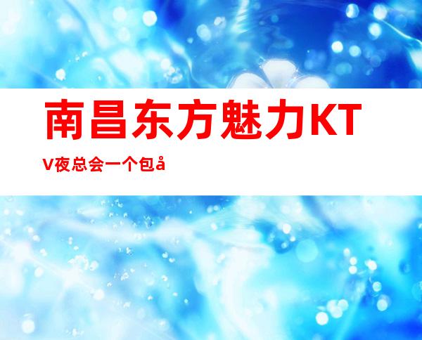 南昌东方魅力KTV夜总会一个包厢大概需要多少钱
