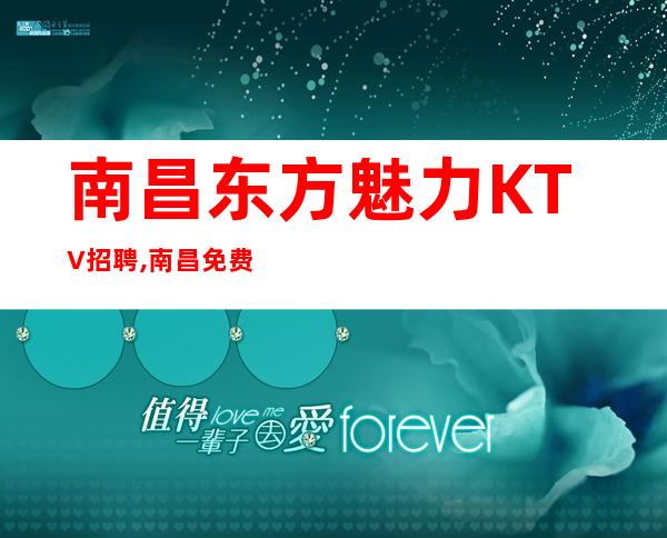 南昌东方魅力KTV招聘,南昌免费住宿KTV较稳定入行详情韦编三绝