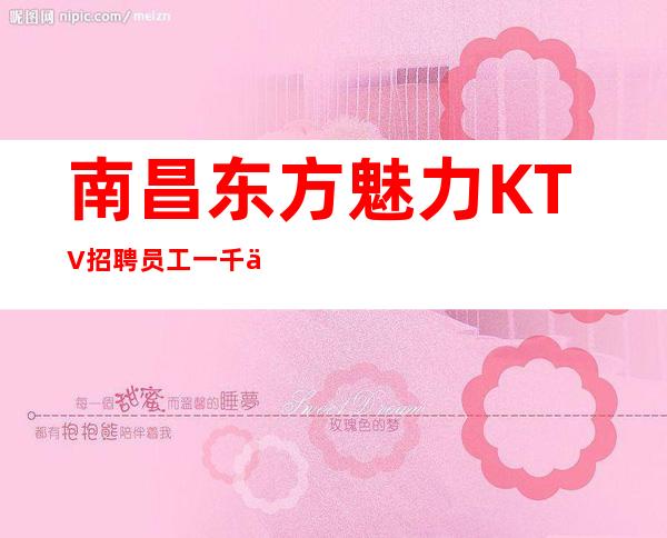南昌东方魅力KTV招聘员工一千五起 -给你好的自己