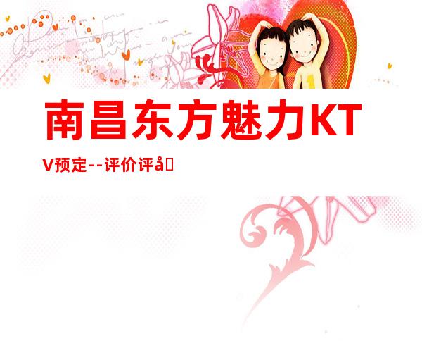 南昌东方魅力KTV预定--评价评分高的KTV