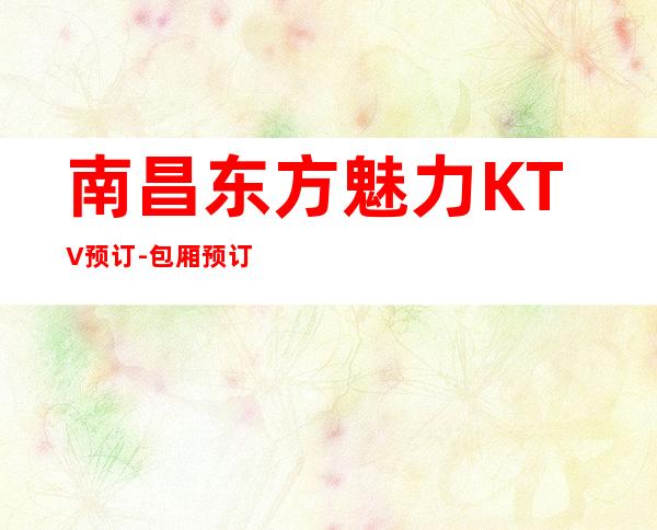 南昌东方魅力KTV预订- 包厢预订电話