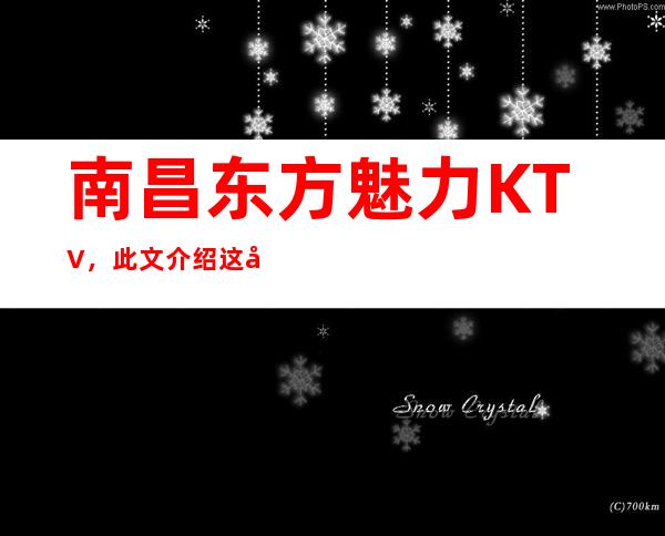 南昌东方魅力KTV,此文介绍这家店详情让你少踩坑