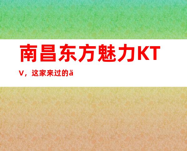 南昌东方魅力KTV,这家来过的人都说非常好