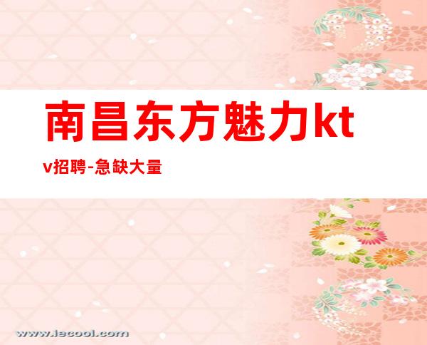 南昌东方魅力ktv招聘-急缺大量年轻人公司生意火爆