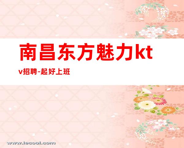 南昌东方魅力ktv招聘-起好上班提供免费住宿