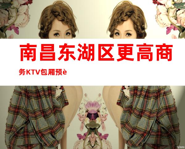 南昌东湖区更高商务KTV包厢预订,南昌特别有名嗨场KTV