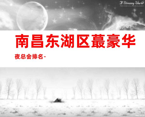 南昌东湖区蕞豪华夜总会排名-夜总会篇出炉! – 无锡新区江溪街道商务KTV