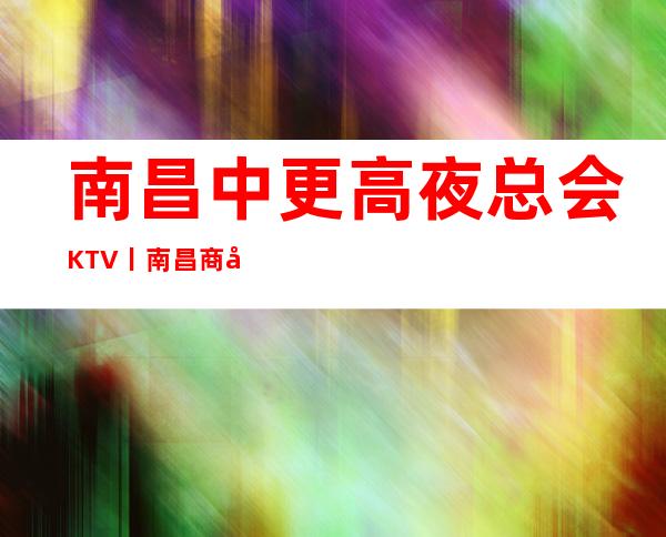 南昌中更高夜总会KTV丨南昌商务KTV哪家玩的嗨皮-