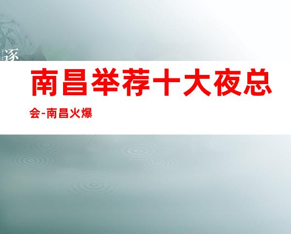 南昌举荐十大夜总会-南昌火爆KTV会所,好玩别错过 – 南昌青山湖商务KTV