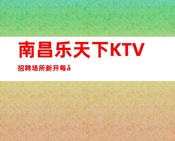 南昌乐天下KTV招聘场所新开每天缺人