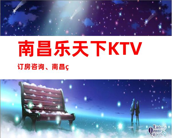南昌乐天下KTV订房咨询、南昌玩得比较开的KTV