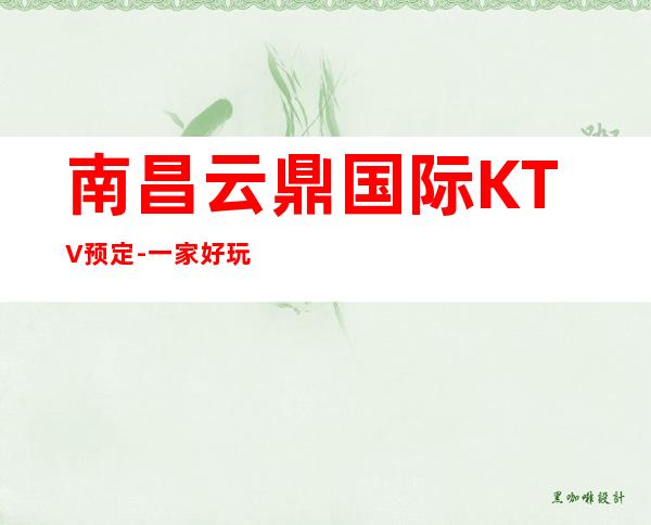 南昌云鼎国际KTV预定-一家好玩贵的KTV