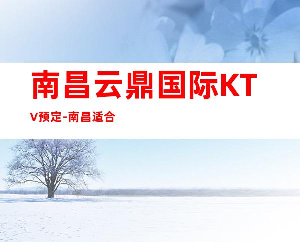 南昌云鼎国际KTV预定-南昌适合去的KTV