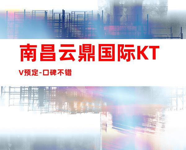 南昌云鼎国际KTV预定-口碑不错的KTV