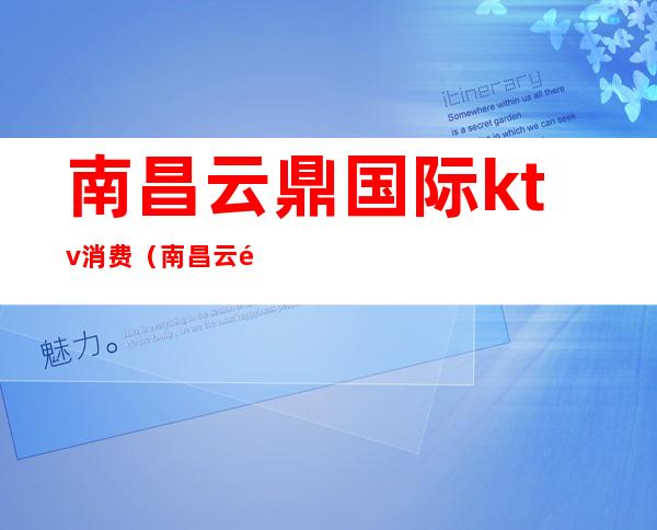 南昌云鼎国际ktv消费(南昌云鼎国际ktv消费怎么样)