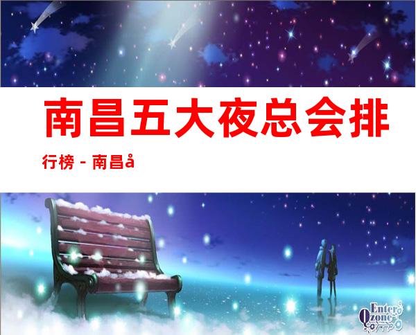 南昌五大夜总会排行榜-南昌哪家夜总会比较好玩