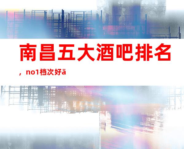 南昌五大酒吧排名，no.1档次好人气高