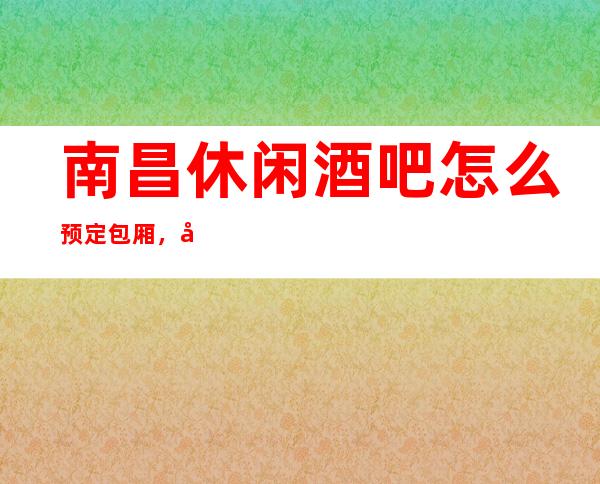 南昌休闲酒吧怎么预定包厢,好玩的酒吧订南昌劲爆酒吧