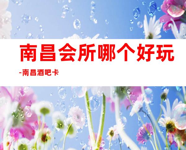 南昌会所哪个好玩-南昌酒吧卡座预定