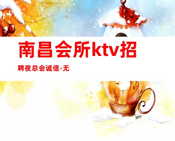南昌会所ktv招聘夜总会.诚信-无酒水考核