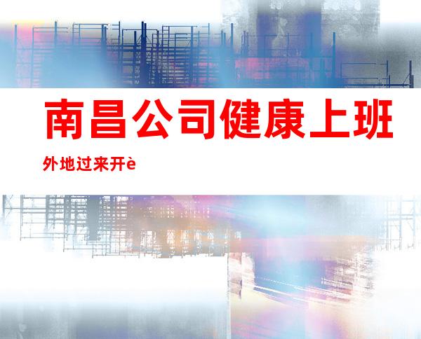 南昌公司健康上班外地过来开车接安全无严打