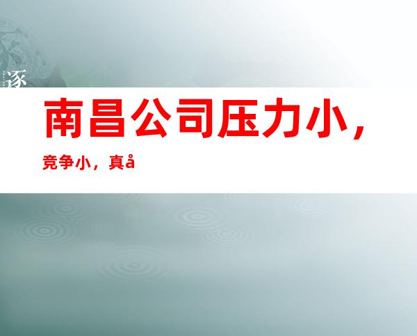 南昌公司压力小，竞争小，真实可靠规矩少赚的多