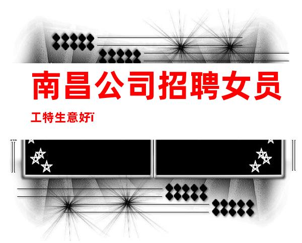 南昌公司招聘女员工特生意好_现金无费用-更高静吧招聘