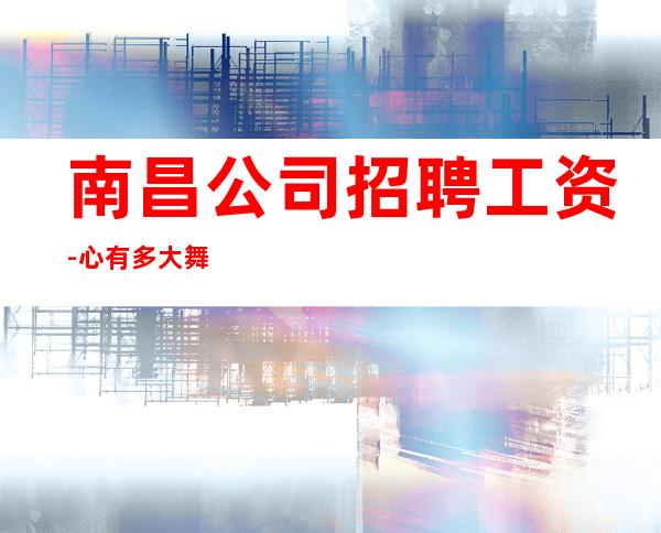 南昌公司招聘工资-心有多大舞台就有多大