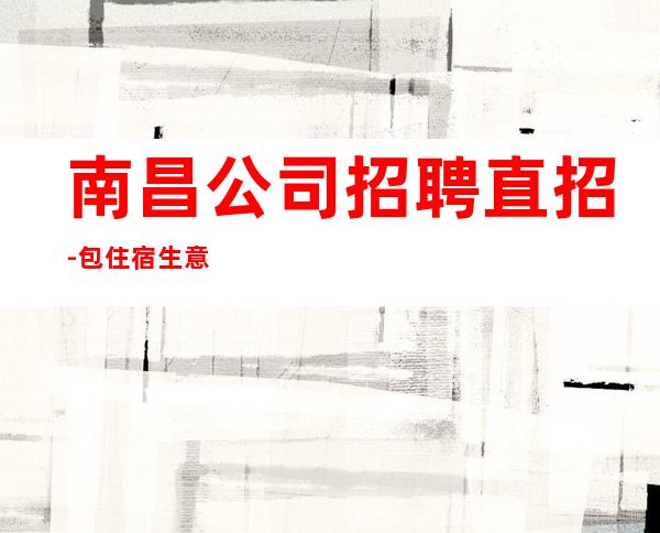 南昌公司招聘直招-包住宿生意稳定