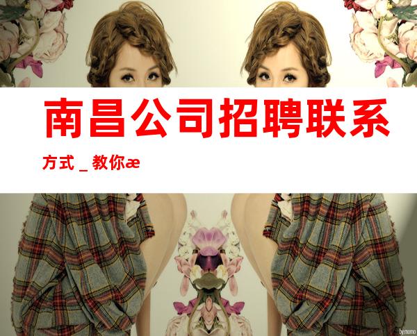 南昌公司招聘联系方式＿教你每天高