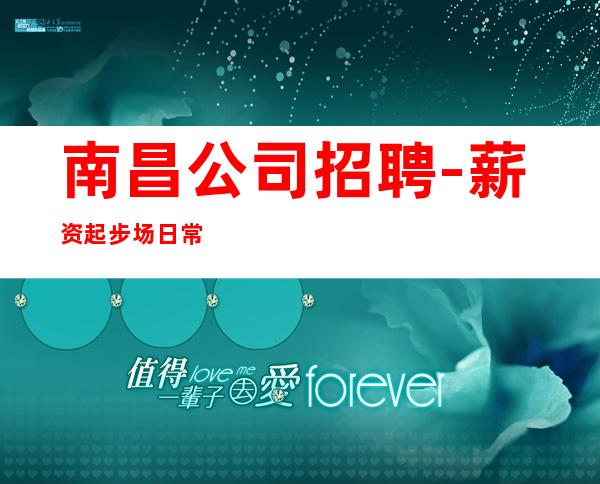 南昌公司招聘-薪资起步场日常两个班