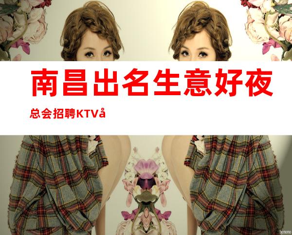 南昌出名生意好夜总会招聘KTV兼职服务生无ic卡