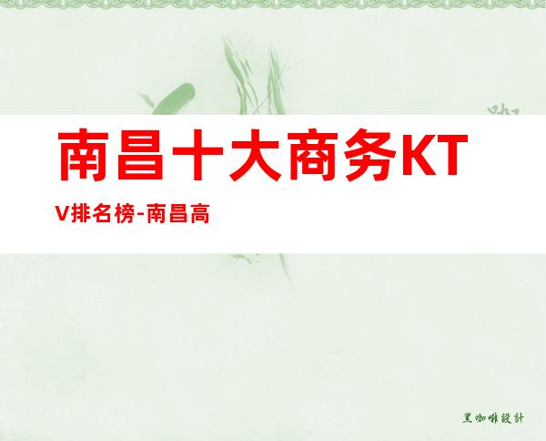 南昌十大商务KTV排名榜-南昌高端夜总会攻略一览!