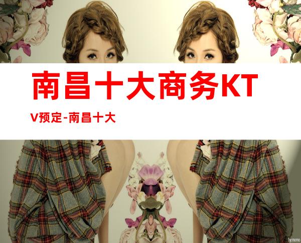 南昌十大商务KTV预定-南昌十大高档夜总会KTV排行