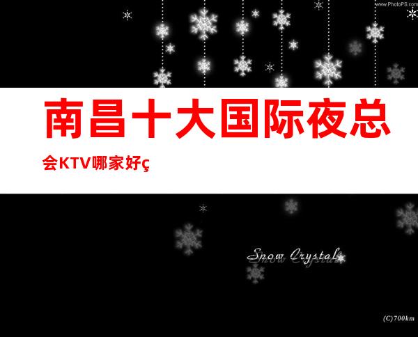 南昌十大国际夜总会KTV哪家好玩-南昌英皇国际会所