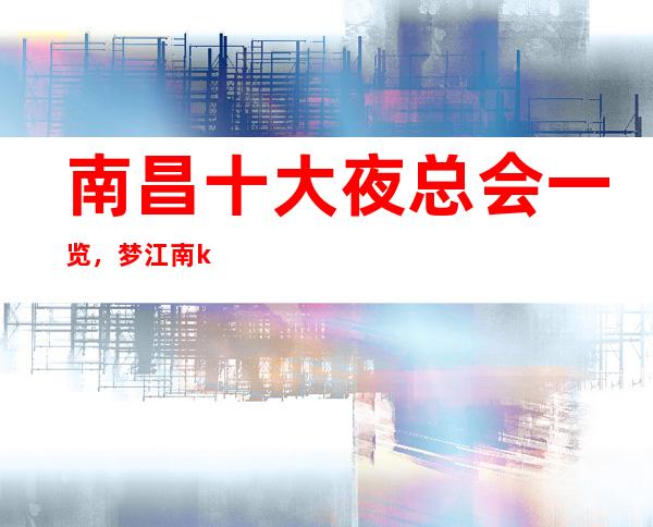 南昌十大夜总会一览,梦江南ktv档次小费高? – 南昌青山湖商务KTV