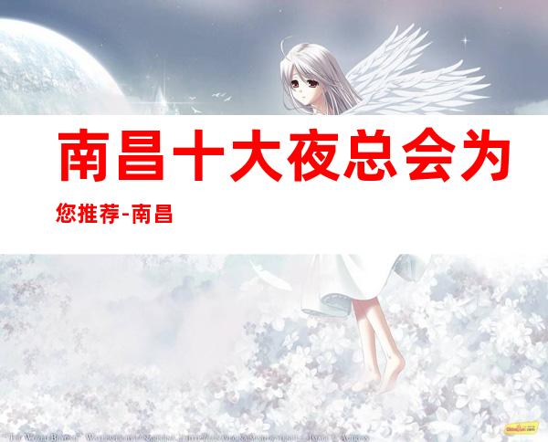 南昌十大夜总会为您推荐-南昌夜总会消费包厢预定