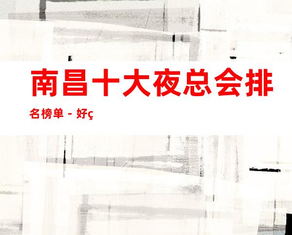 南昌十大夜总会排名榜单－好玩的夜总会档次消费预定