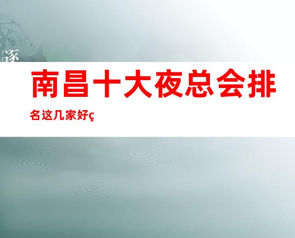 南昌十大夜总会排名这几家好玩而不贵，一定要玩