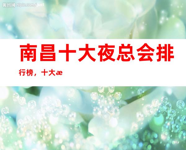 南昌十大夜总会排行榜,十大最佳好玩夜总会这些必须体验!