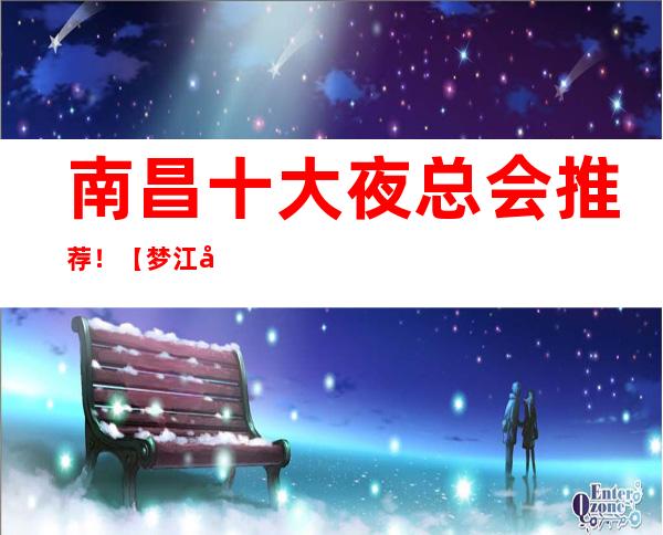南昌十大夜总会推荐！【梦江南】夜总会包厢预定